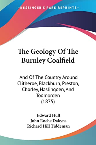 The Geology Of The Burnley Coalfield: And Of The Country Around Clitheroe, Blackburn, Preston, Chorley, Haslingden, And Todmorden (1875) (9781120884343) by Hull, Edward; Dakyns, John Roche; Tiddeman, Richard Hill