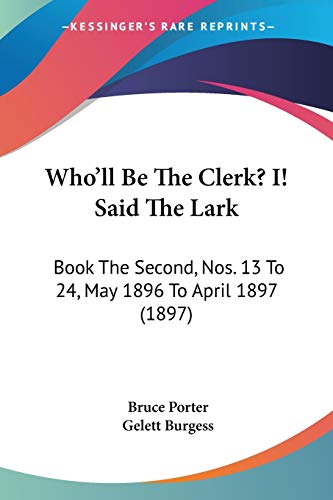 Who'll Be The Clerk? I! Said The Lark: Book The Second, Nos. 13 To 24, May 1896 To April 1897 (1897) (9781120895455) by Porter, Bruce; Burgess, Gelett