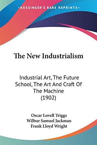 The New Industrialism: Industrial Art, The Future School, The Art And Craft Of The Machine (1902) (9781120908841) by Triggs, Oscar Lovell; Jackman, Wilbur Samuel; Wright, Frank Lloyd