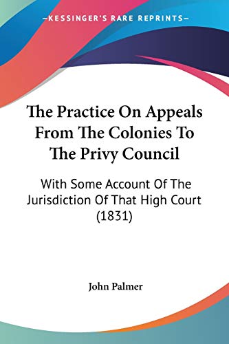 The Practice On Appeals From The Colonies To The Privy Council: With Some Account Of The Jurisdiction Of That High Court (1831) (9781120916730) by Palmer Jun, John
