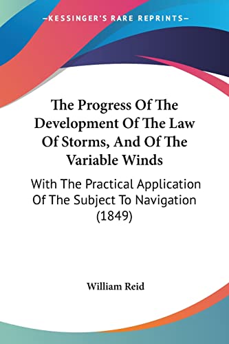 The Progress Of The Development Of The Law Of Storms, And Of The Variable Winds: With The Practical Application Of The Subject To Navigation (1849) (9781120918833) by Reid, William