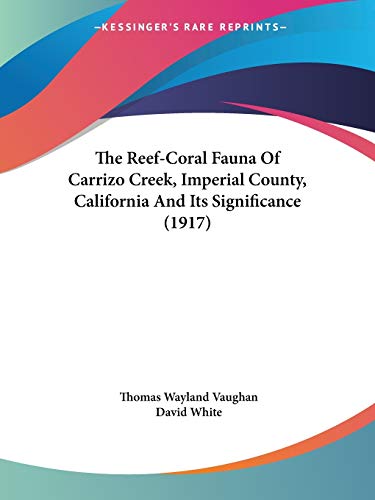 The Reef-Coral Fauna Of Carrizo Creek, Imperial County, California And Its Significance (1917) (9781120921994) by Vaughan, Thomas Wayland; White, Dr David