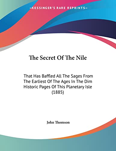 The Secret Of The Nile: That Has Baffled All The Sages From The Earliest Of The Ages In The Dim Historic Pages Of This Planetary Isle (1885) (9781120926234) by Thomson, John