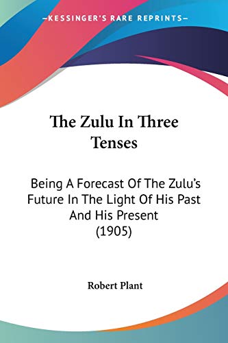 The Zulu In Three Tenses: Being A Forecast Of The Zulu's Future In The Light Of His Past And His Present (1905) (9781120939937) by Plant, Robert