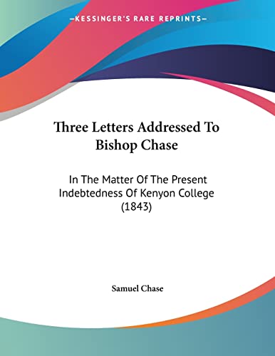 Three Letters Addressed To Bishop Chase: In The Matter Of The Present Indebtedness Of Kenyon College (1843) (9781120942500) by Chase, Samuel