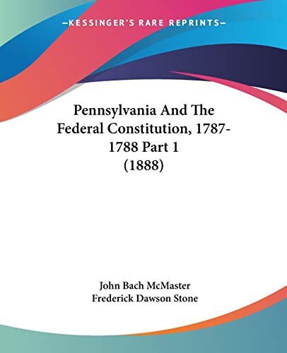 Pennsylvania And The Federal Constitution, 1787-1788 Part 1 (1888) (9781120966360) by McMaster, John Bach; Stone, Frederick Dawson