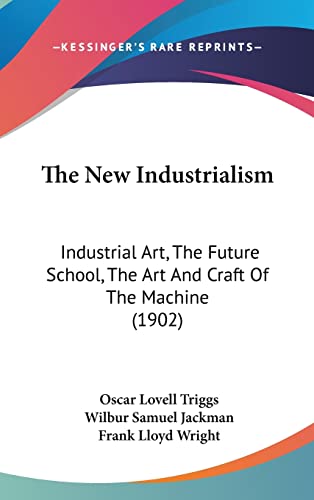 The New Industrialism: Industrial Art, The Future School, The Art And Craft Of The Machine (1902) (9781120981639) by Triggs, Oscar Lovell; Jackman, Wilbur Samuel; Wright, Frank Lloyd