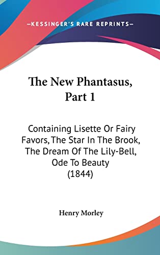 The New Phantasus, Part 1: Containing Lisette Or Fairy Favors, The Star In The Brook, The Dream Of The Lily-Bell, Ode To Beauty (1844) (9781120983404) by Morley, Henry