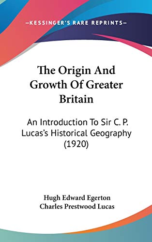 The Origin And Growth Of Greater Britain: An Introduction To Sir C. P. Lucas's Historical Geography (1920) (9781120997906) by Egerton, Hugh Edward; Lucas, Charles Prestwood
