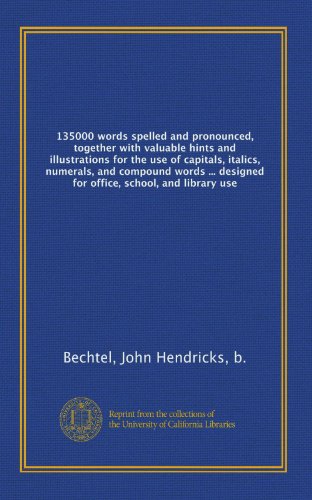 Beispielbild fr 135000 words spelled and pronounced, together with valuable hints and illustrations for the use of capitals, italics, numerals, and compound words . designed for office, school, and library use [Feb 18, 2011] Bechtel, John Hendricks, b., . zum Verkauf von Atlantic Books