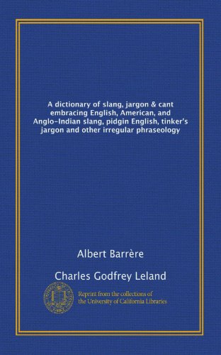 A dictionary of slang, jargon & cant embracing English, American, and Anglo-Indian slang, pidgin English, tinker's jargon and other irregular phraseology (9781125244937) by Charles Godfrey Leland, .