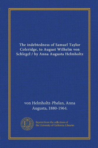 9781125326497: The indebtedness of Samuel Taylor Coleridge, to August Wilhelm von Schlegel / by Anna Augusta Helmholtz