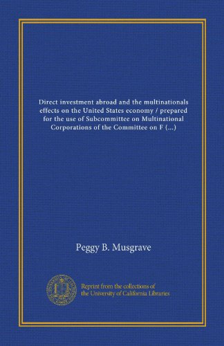 Direct investment abroad and the multinationals effects on the United States economy / prepared for the use of Subcommittee on Multinational ... States Senate by Peggy B. Musgrave ; with... (9781125373989) by Musgrave, Peggy B.