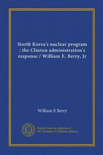 North Korea's nuclear program: the Clinton administration's response / William E. Berry, Jr (9781125420263) by Berry, William E