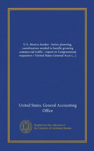 U.S.-Mexico border : better planning, coordination needed to handle growing commercial traffic : report to Congressional requesters / United States General Accounting Office (9781125422250) by United States. General Accounting Office, .