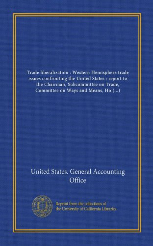 Trade liberalization : Western Hemisphere trade issues confronting the United States : report to the Chairman, Subcommittee on Trade, Committee on ... / United States General Accounting Office (9781125428528) by United States. General Accounting Office, .