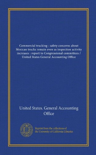 Commercial trucking : safety concerns about Mexican trucks remain even as inspection activity increases : report to Congressional committees / United States General Accounting Office (9781125432143) by United States. General Accounting Office, .