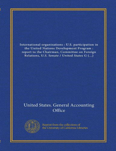 International organizations : U.S. participation in the United Nations Development Program : report to the Chairman, Committee on Foreign Relations, ... / United States General Accounting Office (9781125432853) by United States. General Accounting Office, .