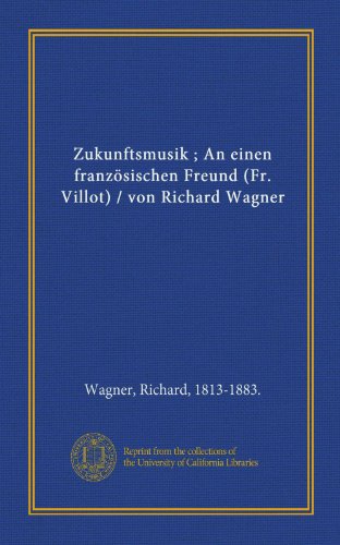 Zukunftsmusik ; An einen franzÃ¶sischen Freund (Fr. Villot) / von Richard Wagner (German Edition) (9781125433348) by Wagner, Richard, 1813-1883., .