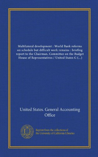 Multilateral development : World Bank reforms on schedule but difficult work remains : briefing report to the Chairman, Committee on the Budget, House ... / United States General Accounting Office (9781125455845) by United States. General Accounting Office, .