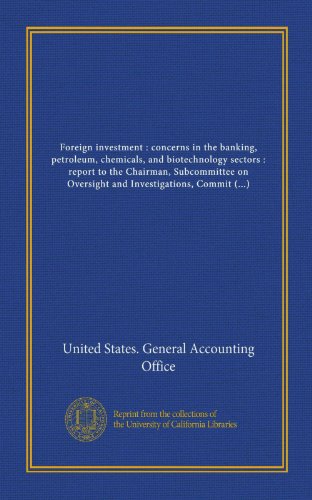 Foreign investment : concerns in the banking, petroleum, chemicals, and biotechnology sectors : report to the Chairman, Subcommittee on Oversight and ... of Representatives / United States General... (9781125529539) by United States. General Accounting Office, .