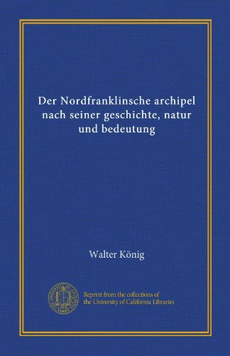 Der Nordfranklinsche archipel nach seiner geschichte, natur und bedeutung (German Edition) (9781125575703) by KÃ¶nig, Walter