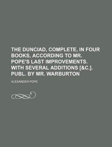 The Dunciad, complete, in four books, according to Mr. Pope's last improvements. With several additions [&c.]. Publ. by Mr. Warburton (9781130007459) by Alexander Pope