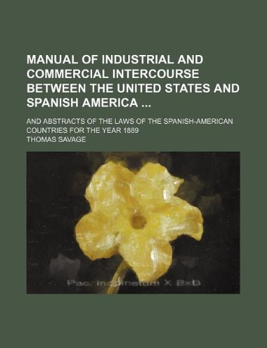 Manual of industrial and commercial intercourse between the United States and Spanish America ; and abstracts of the laws of the Spanish-American countries for the year 1889 (9781130008692) by Thomas Savage