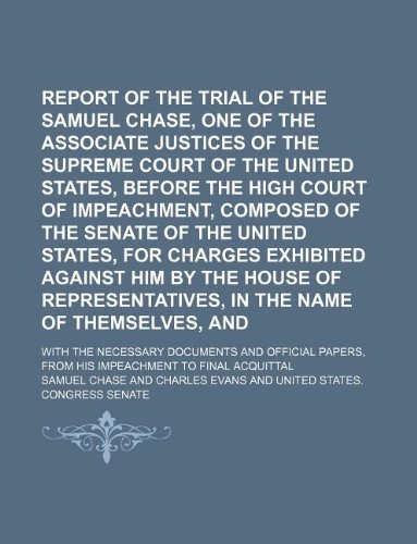 Report of the Trial of the Hon. Samuel Chase, One of the Associate Justices of the Supreme Court of the United States, Before the High Court of ... Exhibited Against Him by the House Of; Wit (9781130011999) by Samuel Chase