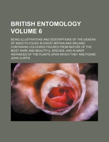 British entomology Volume 6 ; being illustrations and descriptions of the genera of insects found in Great Britain and Ireland: containing coloured ... in many instances of the plants upon which (9781130023176) by John Curtis