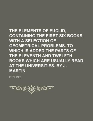 9781130024616: The Elements of Euclid, containing the first six books, with a selection of geometrical problems. To which is added the parts of the eleventh and ... read at the universities. By J. Martin