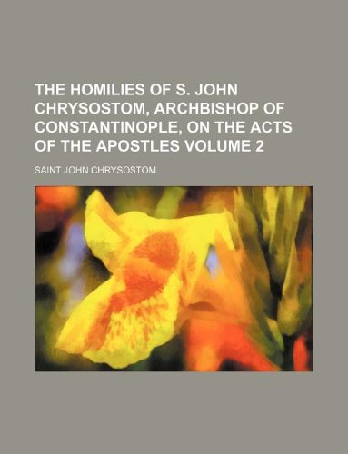 The homilies of S. John Chrysostom, Archbishop of Constantinople, on the Acts of the Apostles Volume 2 (9781130025279) by John Chrysostom