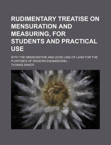 Rudimentary treatise on mensuration and measuring, for students and practical use; With the mensuration and levelling of land for the purposes of modern engineering (9781130026948) by Thomas Baker