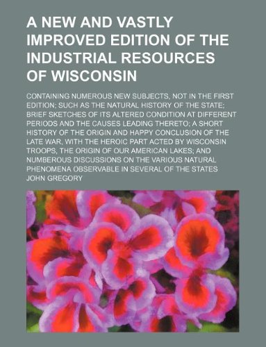 A new and vastly improved edition of the Industrial resources of Wisconsin; containing numerous new subjects, not in the first edition; such as the ... at different periods and the causes l (9781130027259) by John Gregory