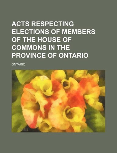 Acts respecting elections of members of the House of Commons in the province of Ontario (9781130035131) by Ontario