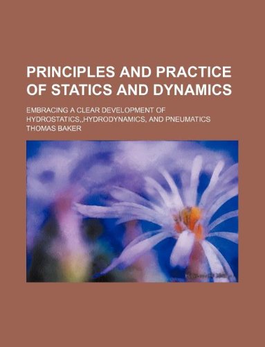 Principles and Practice of Statics and Dynamics; Embracing a Clear Development of Hydrostatics, Hydrodynamics, and Pneumatics (9781130035261) by Thomas Baker