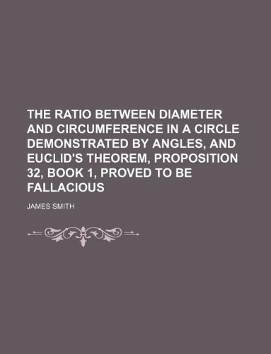 The Ratio Between Diameter and Circumference in a Circle Demonstrated by Angles, and Euclid's Theorem, Proposition 32, Book 1, Proved to Be Fallacious (9781130035919) by James Smith