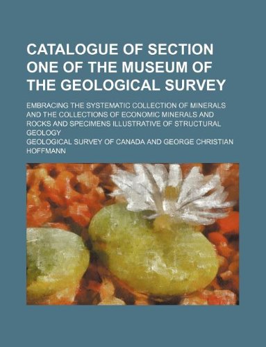 Catalogue of section one of the museum of the Geological survey; embracing the systematic collection of minerals and the collections of economic ... specimens illustrative of structural geology (9781130037432) by Geological Survey Of Canada