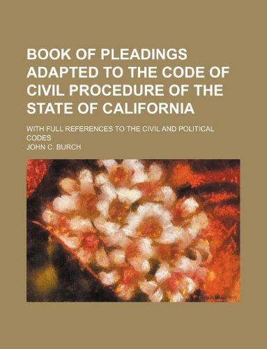 Book of Pleadings Adapted to the Code of Civil Procedure of the State of California; With Full References to the Civil and Political Codes (9781130038125) by John C. Burch