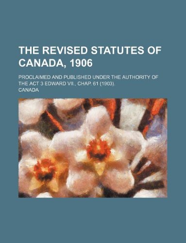 The revised statutes of Canada, 1906; proclaimed and published under the authority of the act 3 Edward VII., chap. 61 (1903). (9781130040166) by Canada