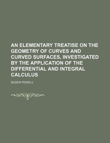 An elementary treatise on the geometry of curves and curved surfaces, investigated by the application of the differential and integral calculus (9781130041477) by Baden Powell