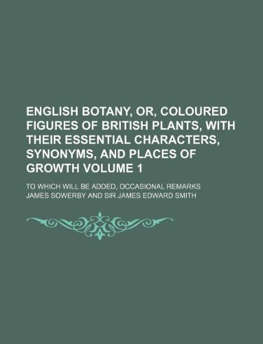 English botany, or, Coloured figures of British plants, with their essential characters, synonyms, and places of growth Volume 1; to which will be added, occasional remarks (9781130041484) by Jr. Sowerby James