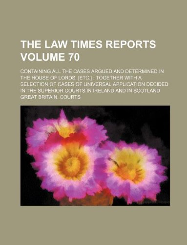 The Law times reports; containing all the cases argued and determined in the House of Lords, [etc.] ; together with a selection of cases of universal ... courts in Ireland and in Scotland Volume 70 (9781130041644) by Great Britain Courts