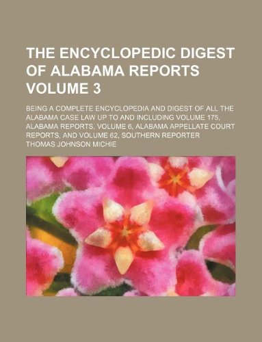 The encyclopedic digest of Alabama reports Volume 3; being a complete encyclopedia and digest of all the Alabama case law up to and including volume ... reports, and volume 62, Southern reporter (9781130044867) by Thomas Johnson Michie