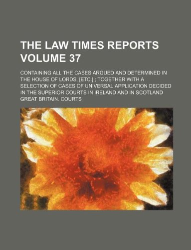 The Law times reports Volume 37 ; containing all the cases argued and determined in the House of Lords, [etc.] together with a selection of cases of ... superior courts in Ireland and in Scotland (9781130044928) by Great Britain. Courts