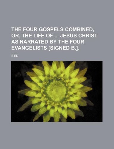 The four Gospels combined, or, The life of Jesus Christ as narrated by the four Evangelists [signed B.]. (9781130045796) by B Ed