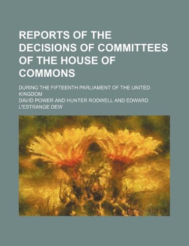 Reports of the decisions of committees of the House of Commons; during the fifteenth Parliament of the United Kingdom (9781130048407) by David Power