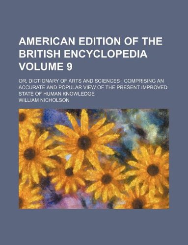 American Edition of the British Encyclopedia Volume 9; Or, Dictionary of Arts and Sciences; Comprising an Accurate and Popular View of the Present Improved State of Human Knowledge (9781130048957) by William Nicholson