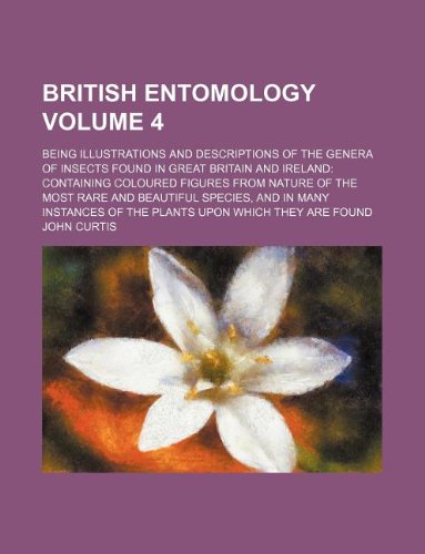 British entomology Volume 4 ; being illustrations and descriptions of the genera of insects found in Great Britain and Ireland: containing coloured ... in many instances of the plants upon which (9781130053593) by John Curtis