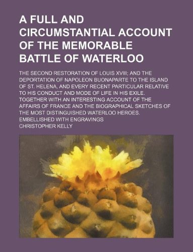 A Full and Circumstantial Account of the Memorable Battle of Waterloo; The Second Restoration of Louis XVIII; And the Deportation of Napoleon ... to His Conduct and Mode of Life in His (9781130069310) by Christopher Kelly